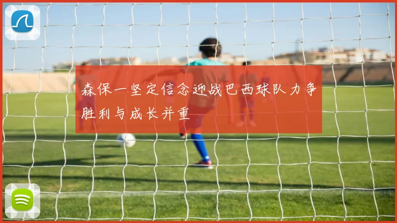 森保一坚定信念迎战巴西球队力争胜利与成长并重