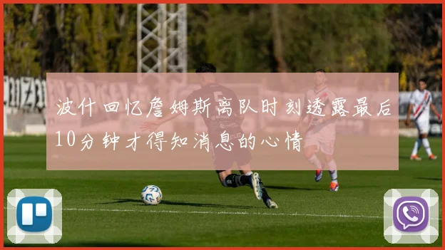 波什回忆詹姆斯离队时刻透露最后10分钟才得知消息的心情