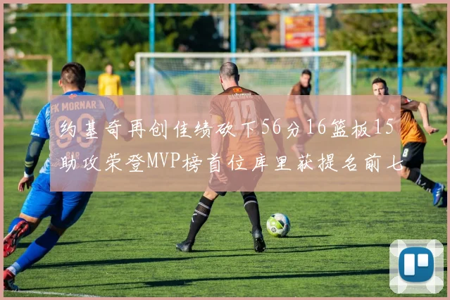 约基奇再创佳绩砍下56分16篮板15助攻荣登MVP榜首位库里获提名前七名无变化