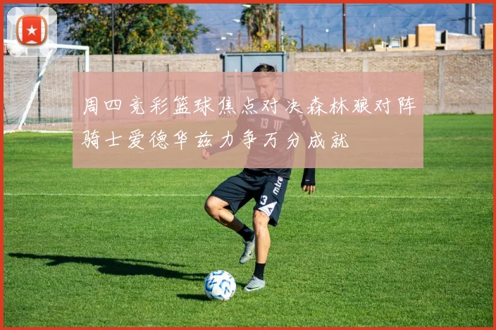 周四竞彩篮球焦点对决森林狼对阵骑士爱德华兹力争万分成就