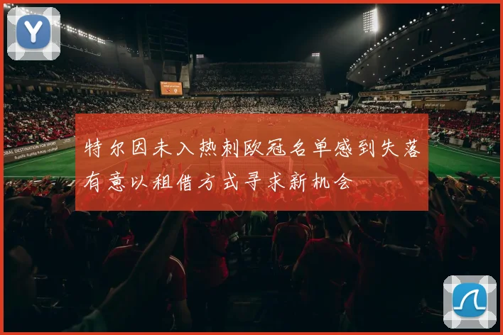特尔因未入热刺欧冠名单感到失落有意以租借方式寻求新机会