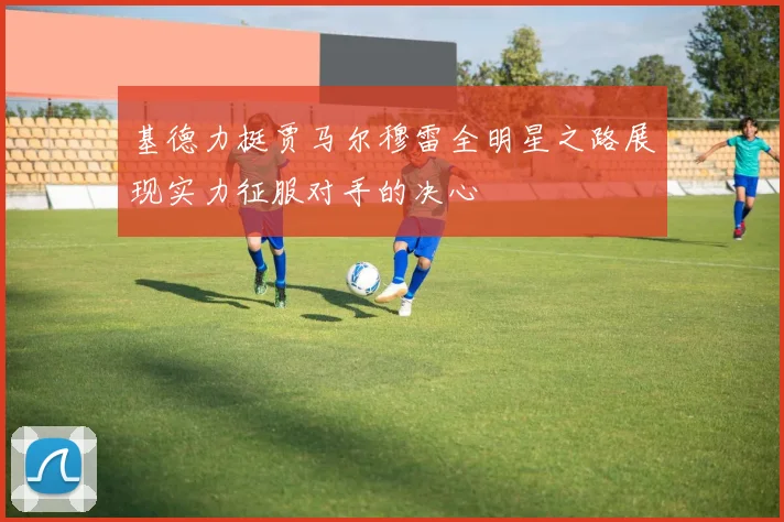 基德力挺贾马尔穆雷全明星之路展现实力征服对手的决心