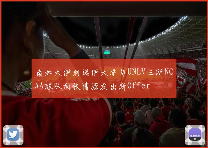南加大伊利诺伊大学与UNLV三所NCAA球队向张博源发出新Offer
