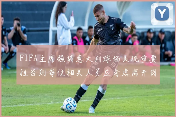 FIFA主席强调意大利球场美观重要性否则每位相关人员应考虑离开岗位