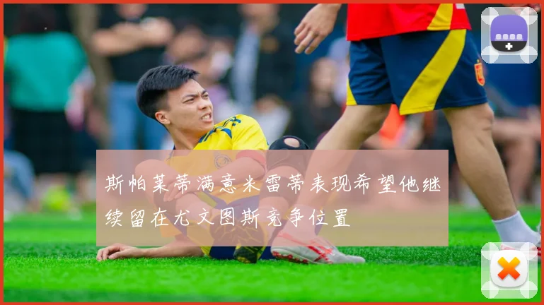 斯帕莱蒂满意米雷蒂表现希望他继续留在尤文图斯竞争位置