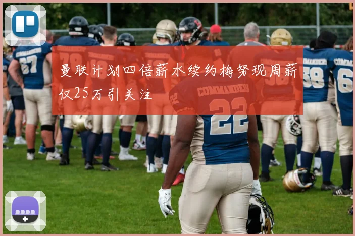 曼联计划四倍薪水续约梅努现周薪仅25万引关注