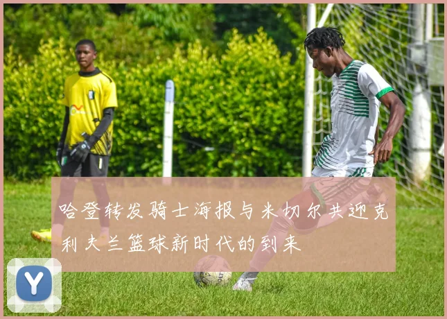 哈登转发骑士海报与米切尔共迎克利夫兰篮球新时代的到来