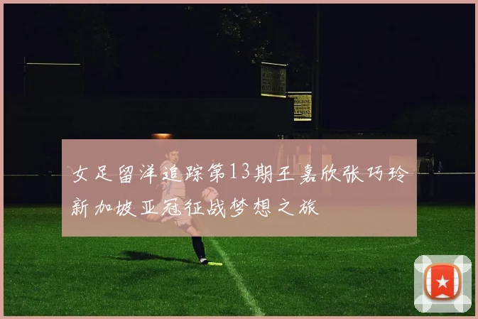 女足留洋追踪第13期王嘉欣张巧玲新加坡亚冠征战梦想之旅