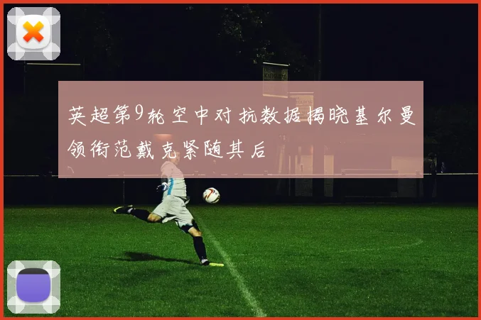 英超第9轮空中对抗数据揭晓基尔曼领衔范戴克紧随其后