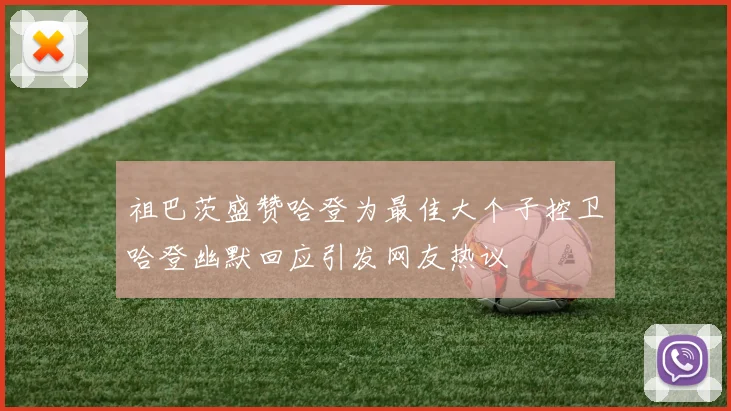 祖巴茨盛赞哈登为最佳大个子控卫哈登幽默回应引发网友热议