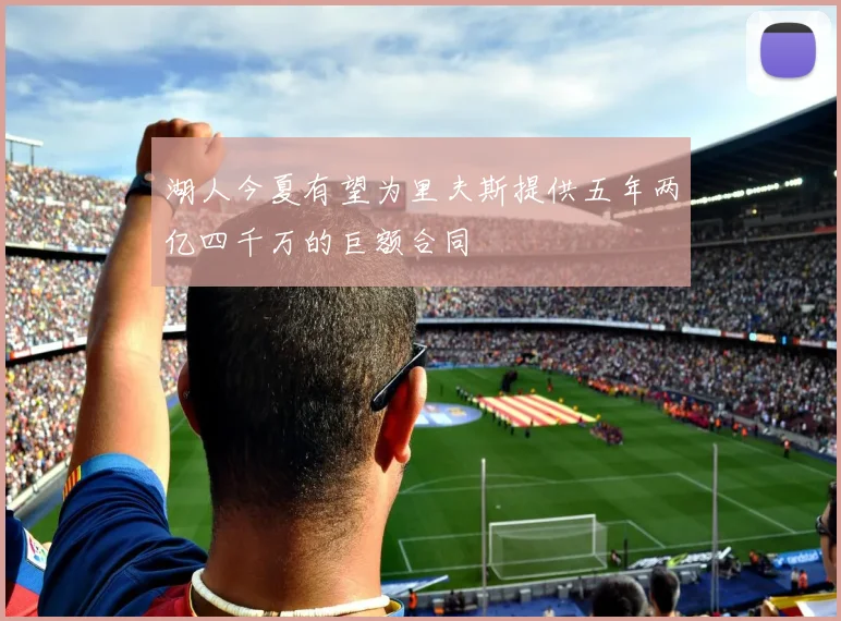 湖人今夏有望为里夫斯提供五年两亿四千万的巨额合同