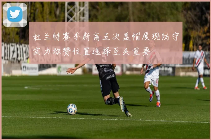 杜兰特赛季新高五次盖帽展现防守实力称赞位置选择至关重要