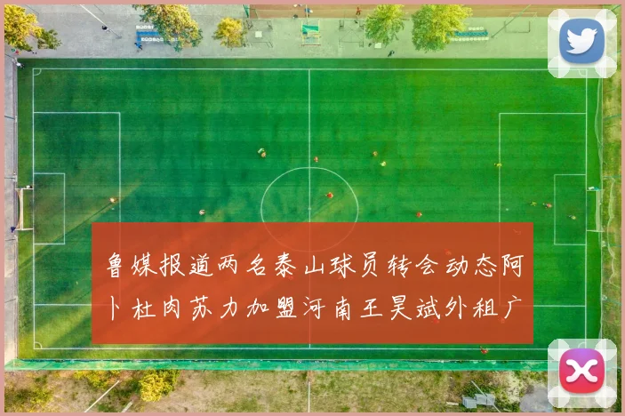鲁媒报道两名泰山球员转会动态阿卜杜肉苏力加盟河南王昊斌外租广州豹