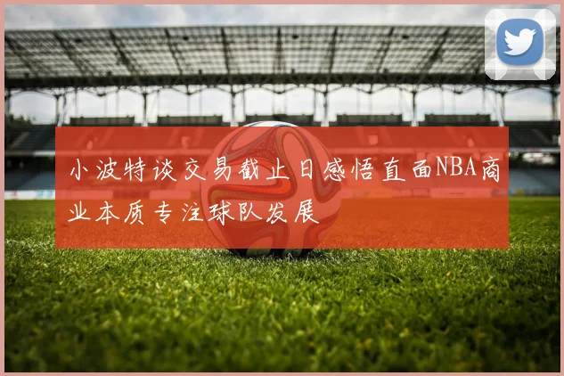 小波特谈交易截止日感悟直面NBA商业本质专注球队发展
