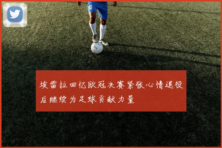埃雷拉回忆欧冠决赛紧张心情退役后继续为足球贡献力量