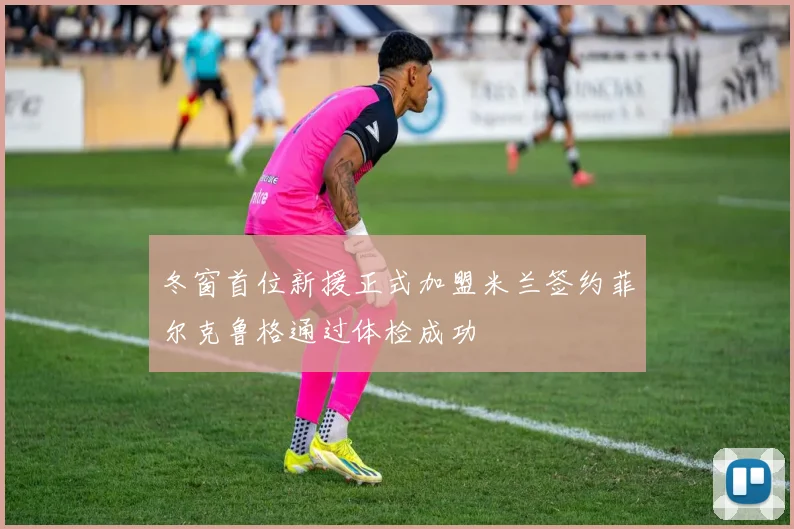 冬窗首位新援正式加盟米兰签约菲尔克鲁格通过体检成功