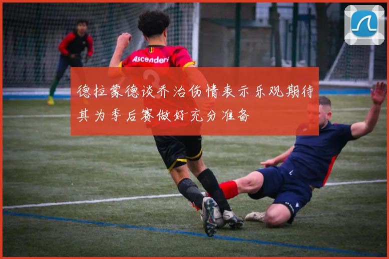 德拉蒙德谈乔治伤情表示乐观期待其为季后赛做好充分准备