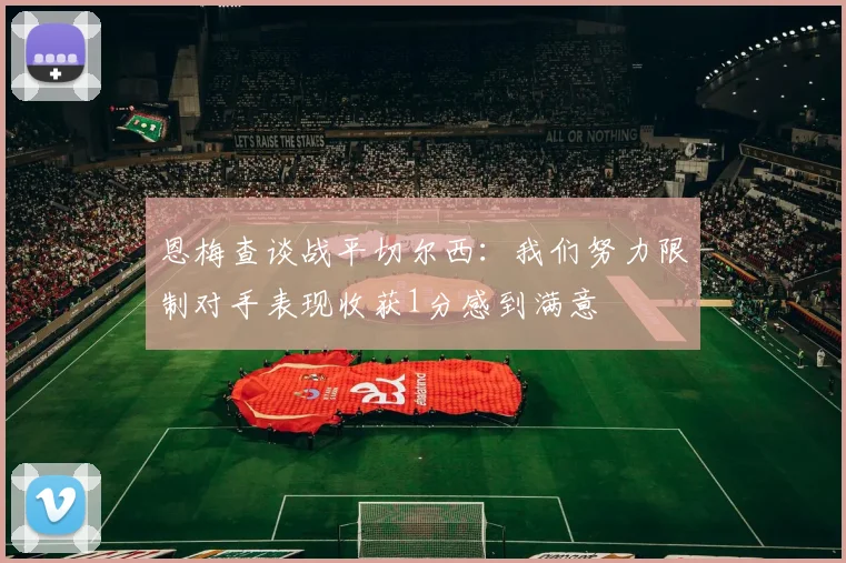 恩梅查谈战平切尔西：我们努力限制对手表现收获1分感到满意