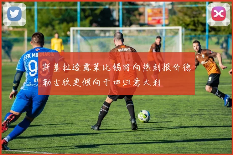 斯基拉透露莱比锡将向热刺报价德勒古欣更倾向于回归意大利