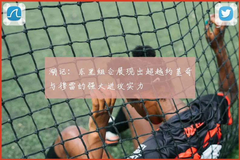 湖记：东里组合展现出超越约基奇与穆雷的强大进攻实力