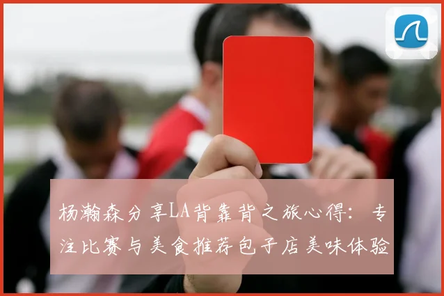 杨瀚森分享LA背靠背之旅心得：专注比赛与美食推荐包子店美味体验