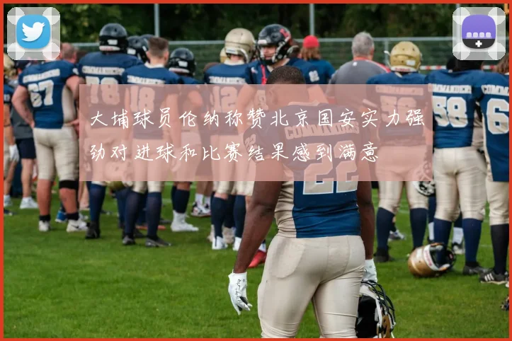 大埔球员伦纳称赞北京国安实力强劲对进球和比赛结果感到满意