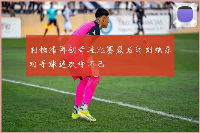 利物浦再创奇迹比赛最后时刻绝杀对手球迷欢呼不已