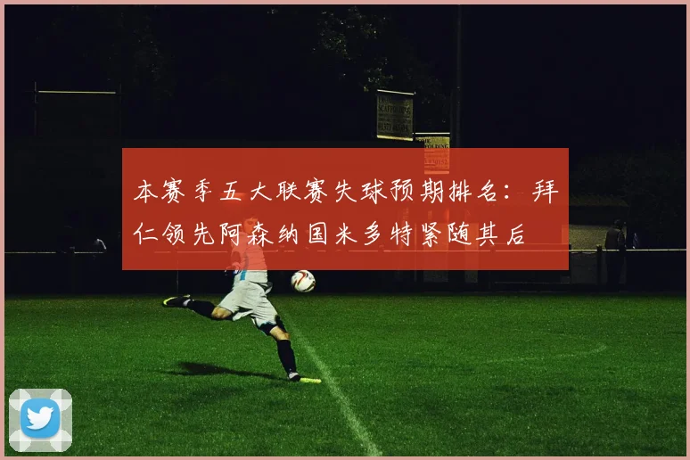 本赛季五大联赛失球预期排名：拜仁领先阿森纳国米多特紧随其后