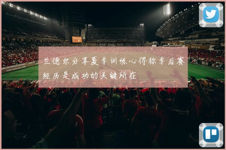兰德尔分享夏季训练心得称季后赛经历是成功的关键所在