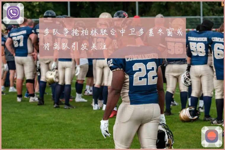 多队争抢柏林联合中卫多基冬窗或将离队引发关注