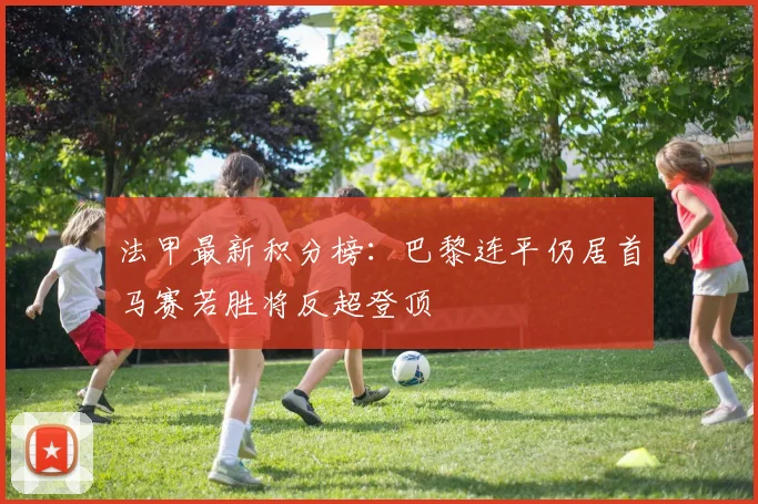 法甲最新积分榜：巴黎连平仍居首马赛若胜将反超登顶