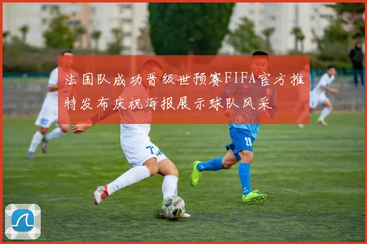 法国队成功晋级世预赛FIFA官方推特发布庆祝海报展示球队风采