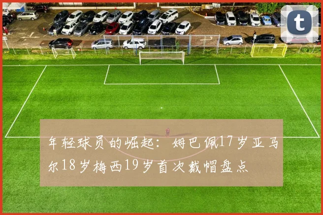 年轻球员的崛起：姆巴佩17岁亚马尔18岁梅西19岁首次戴帽盘点
