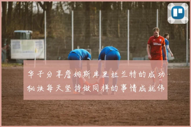 华子分享詹姆斯库里杜兰特的成功秘诀每天坚持做同样的事情成就伟大人生