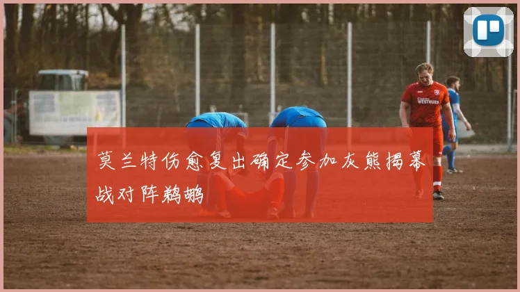 莫兰特伤愈复出确定参加灰熊揭幕战对阵鹈鹕